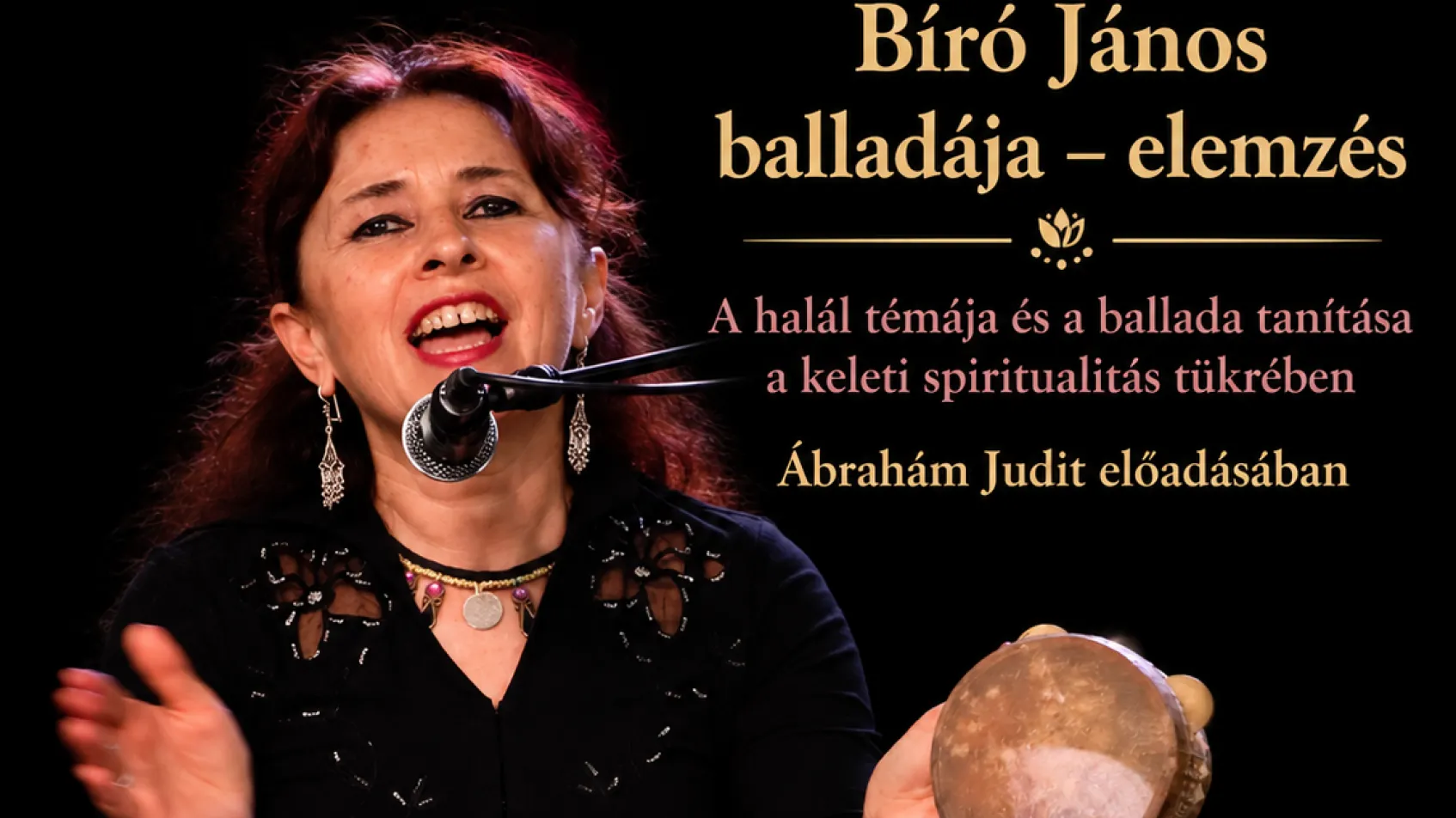 Bíró János balladája – elemzés /A halál témája és a ballada tanítása a keleti spiritualitás tükrében/ ÁBRAHÁM JUDIT / népzenész BÍRÓ JÁNOS BALLADÁJA október 31. / szombat / 16.00 - 17.00  A moldvai csángó magyar ballada és a keleti spiritualitás találkozása lehetőséget ad arra, hogy a halálra ne csupán veszteségként, hanem az emberi lét, a sors és a belső átalakulás összefüggésében tekintsünk. Miért nem engedte Bíró János, hogy a török fogságból hazatérve felfedjék kilétüket szüleik előtt? Milyen mélyebb je